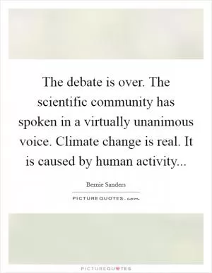 The debate is over. The scientific community has spoken in a virtually unanimous voice. Climate change is real. It is caused by human activity Picture Quote #1