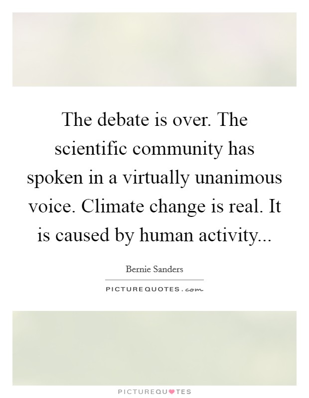 The debate is over. The scientific community has spoken in a virtually unanimous voice. Climate change is real. It is caused by human activity... Picture Quote #1