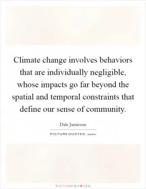 Climate change involves behaviors that are individually negligible, whose impacts go far beyond the spatial and temporal constraints that define our sense of community Picture Quote #1