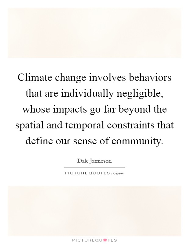 Climate change involves behaviors that are individually negligible, whose impacts go far beyond the spatial and temporal constraints that define our sense of community. Picture Quote #1