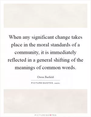 When any significant change takes place in the moral standards of a community, it is immediately reflected in a general shifting of the meanings of common words Picture Quote #1