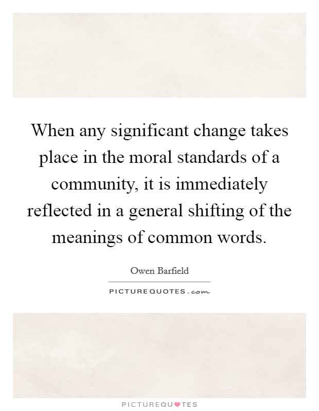 When any significant change takes place in the moral standards of a community, it is immediately reflected in a general shifting of the meanings of common words. Picture Quote #1