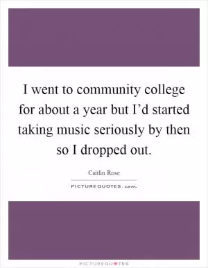 I went to community college for about a year but I’d started taking music seriously by then so I dropped out Picture Quote #1