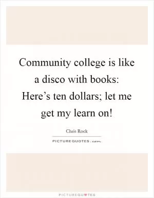 Community college is like a disco with books: Here’s ten dollars; let me get my learn on! Picture Quote #1