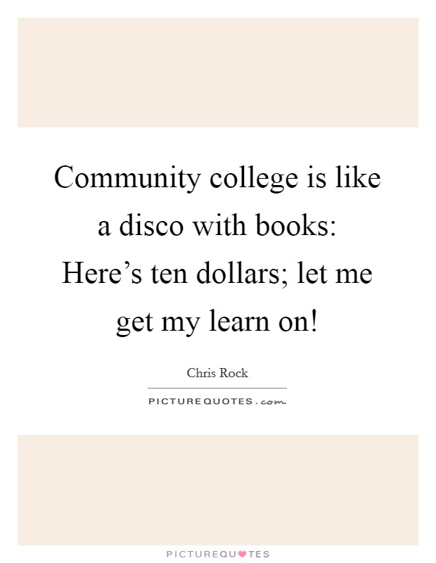 Community college is like a disco with books: Here's ten dollars; let me get my learn on! Picture Quote #1