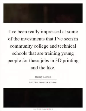 I’ve been really impressed at some of the investments that I’ve seen in community college and technical schools that are training young people for these jobs in 3D printing and the like Picture Quote #1
