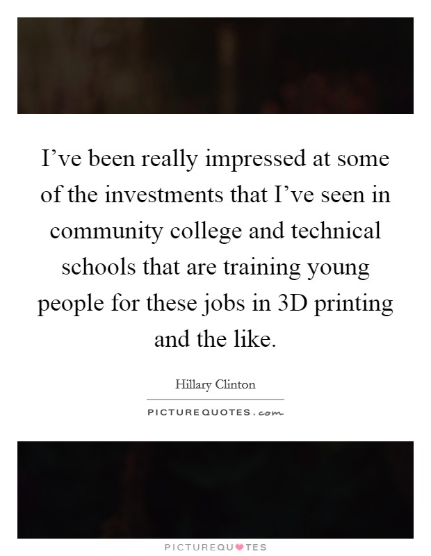 I've been really impressed at some of the investments that I've seen in community college and technical schools that are training young people for these jobs in 3D printing and the like. Picture Quote #1