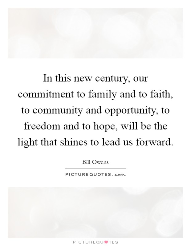 In this new century, our commitment to family and to faith, to community and opportunity, to freedom and to hope, will be the light that shines to lead us forward. Picture Quote #1