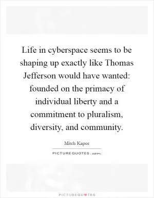 Life in cyberspace seems to be shaping up exactly like Thomas Jefferson would have wanted: founded on the primacy of individual liberty and a commitment to pluralism, diversity, and community Picture Quote #1