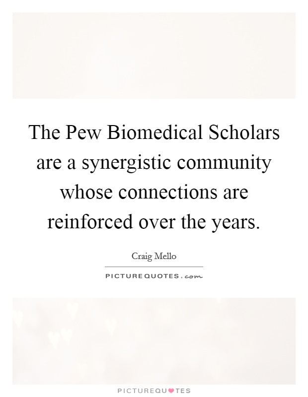 The Pew Biomedical Scholars are a synergistic community whose connections are reinforced over the years. Picture Quote #1