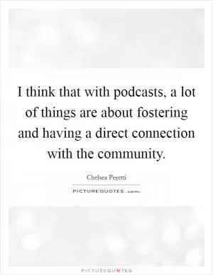I think that with podcasts, a lot of things are about fostering and having a direct connection with the community Picture Quote #1