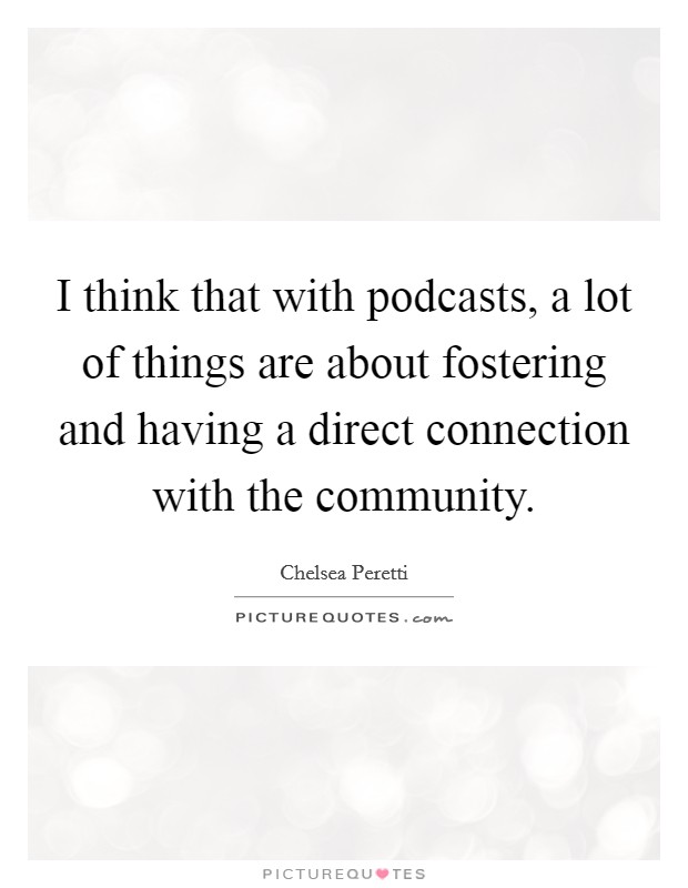 I think that with podcasts, a lot of things are about fostering and having a direct connection with the community. Picture Quote #1