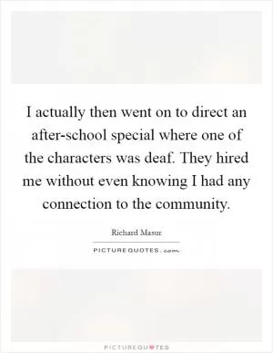 I actually then went on to direct an after-school special where one of the characters was deaf. They hired me without even knowing I had any connection to the community Picture Quote #1