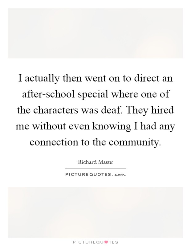 I actually then went on to direct an after-school special where one of the characters was deaf. They hired me without even knowing I had any connection to the community. Picture Quote #1