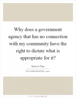 Why does a government agency that has no connection with my community have the right to dictate what is appropriate for it? Picture Quote #1