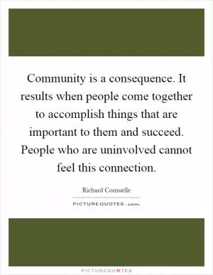 Community is a consequence. It results when people come together to accomplish things that are important to them and succeed. People who are uninvolved cannot feel this connection Picture Quote #1
