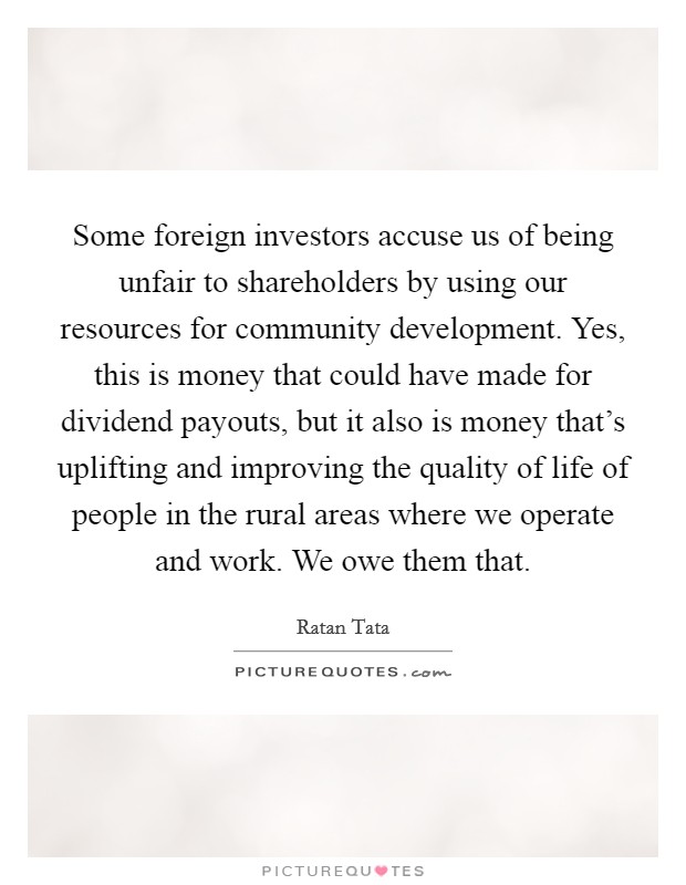 Some foreign investors accuse us of being unfair to shareholders by using our resources for community development. Yes, this is money that could have made for dividend payouts, but it also is money that's uplifting and improving the quality of life of people in the rural areas where we operate and work. We owe them that. Picture Quote #1