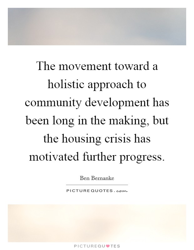 The movement toward a holistic approach to community development has been long in the making, but the housing crisis has motivated further progress. Picture Quote #1