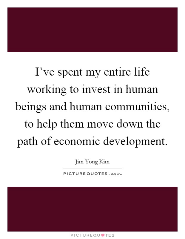 I've spent my entire life working to invest in human beings and human communities, to help them move down the path of economic development. Picture Quote #1