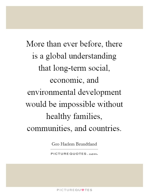 More than ever before, there is a global understanding that long-term social, economic, and environmental development would be impossible without healthy families, communities, and countries. Picture Quote #1