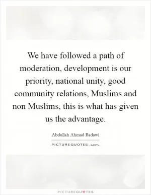 We have followed a path of moderation, development is our priority, national unity, good community relations, Muslims and non Muslims, this is what has given us the advantage Picture Quote #1