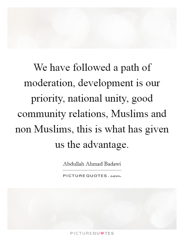 We have followed a path of moderation, development is our priority, national unity, good community relations, Muslims and non Muslims, this is what has given us the advantage. Picture Quote #1