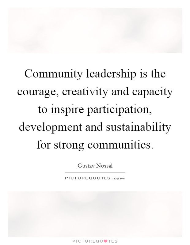 Community leadership is the courage, creativity and capacity to inspire participation, development and sustainability for strong communities. Picture Quote #1