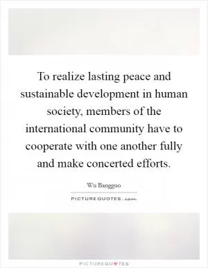 To realize lasting peace and sustainable development in human society, members of the international community have to cooperate with one another fully and make concerted efforts Picture Quote #1