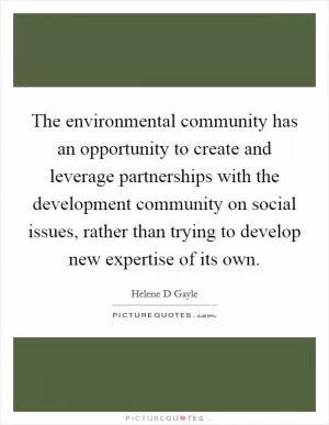 The environmental community has an opportunity to create and leverage partnerships with the development community on social issues, rather than trying to develop new expertise of its own Picture Quote #1