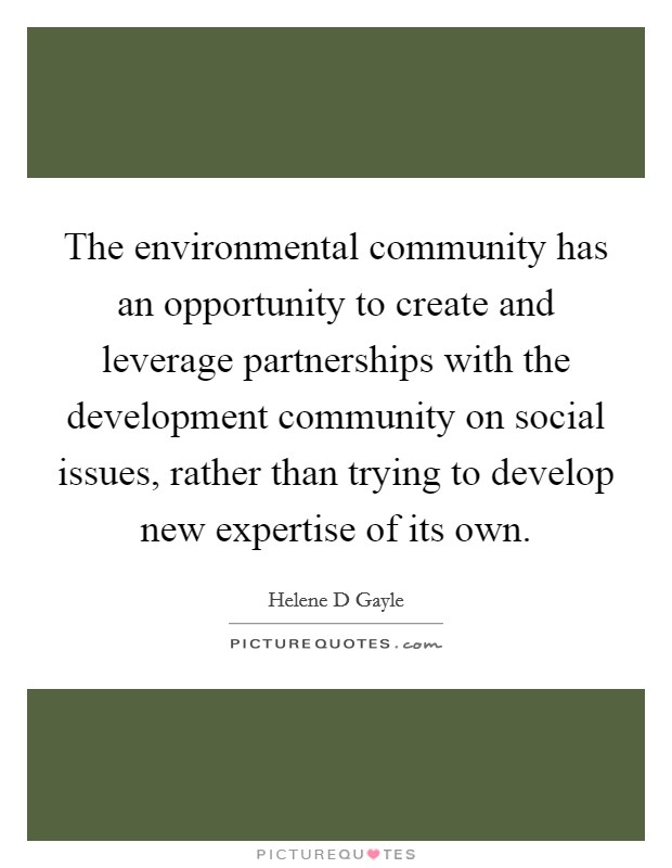 The environmental community has an opportunity to create and leverage partnerships with the development community on social issues, rather than trying to develop new expertise of its own. Picture Quote #1