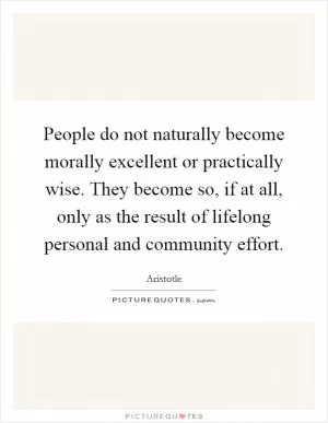 People do not naturally become morally excellent or practically wise. They become so, if at all, only as the result of lifelong personal and community effort Picture Quote #1