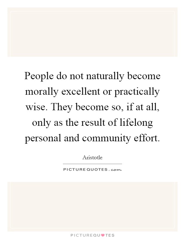 People do not naturally become morally excellent or practically wise. They become so, if at all, only as the result of lifelong personal and community effort. Picture Quote #1