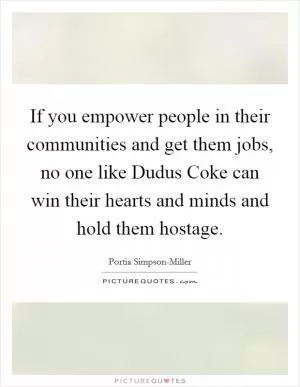 If you empower people in their communities and get them jobs, no one like Dudus Coke can win their hearts and minds and hold them hostage Picture Quote #1