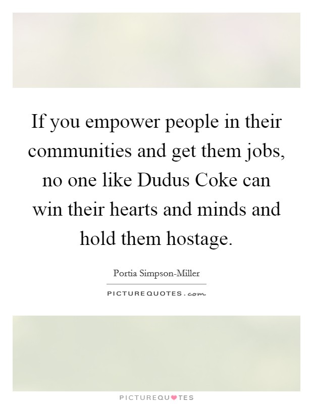 If you empower people in their communities and get them jobs, no one like Dudus Coke can win their hearts and minds and hold them hostage. Picture Quote #1