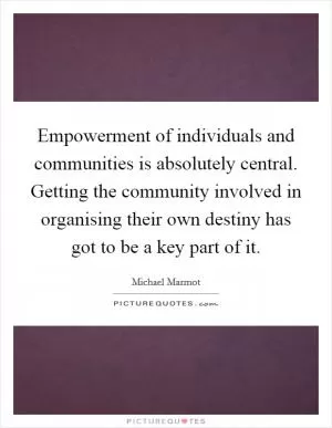 Empowerment of individuals and communities is absolutely central. Getting the community involved in organising their own destiny has got to be a key part of it Picture Quote #1