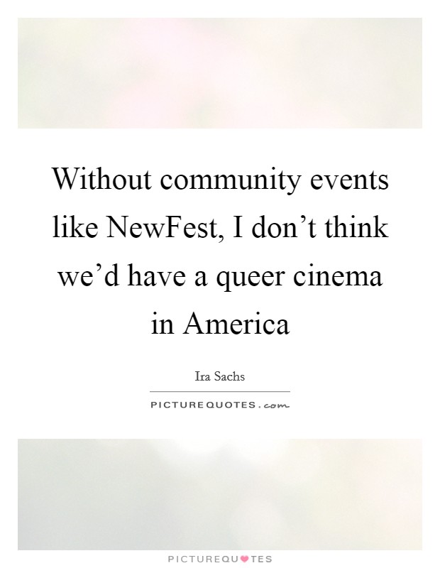 Without community events like NewFest, I don't think we'd have a queer cinema in America Picture Quote #1