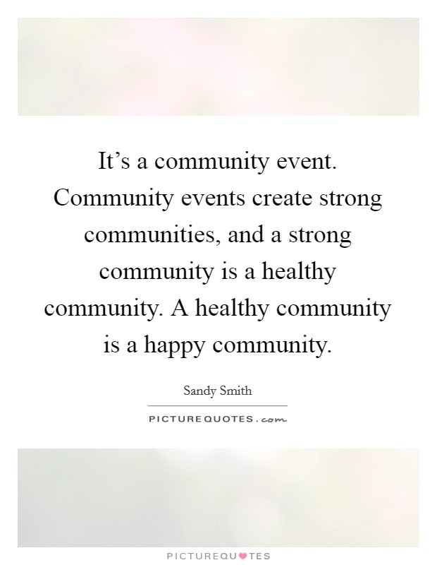 It's a community event. Community events create strong communities, and a strong community is a healthy community. A healthy community is a happy community. Picture Quote #1