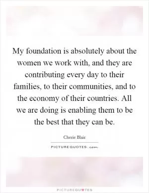 My foundation is absolutely about the women we work with, and they are contributing every day to their families, to their communities, and to the economy of their countries. All we are doing is enabling them to be the best that they can be Picture Quote #1