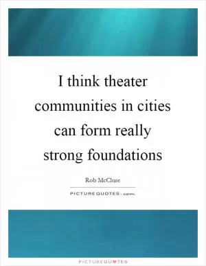 I think theater communities in cities can form really strong foundations Picture Quote #1