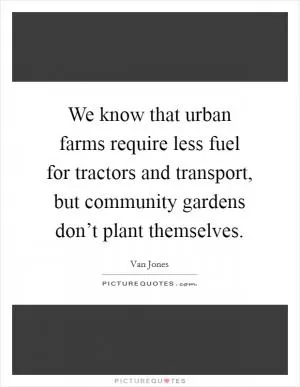 We know that urban farms require less fuel for tractors and transport, but community gardens don’t plant themselves Picture Quote #1