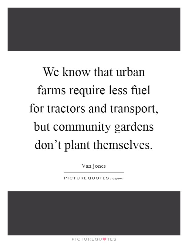 We know that urban farms require less fuel for tractors and transport, but community gardens don't plant themselves. Picture Quote #1