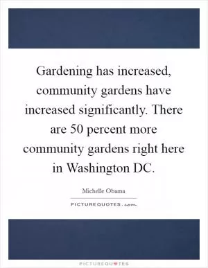 Gardening has increased, community gardens have increased significantly. There are 50 percent more community gardens right here in Washington DC Picture Quote #1