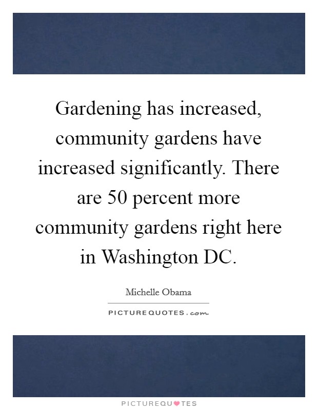 Gardening has increased, community gardens have increased significantly. There are 50 percent more community gardens right here in Washington DC. Picture Quote #1