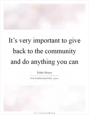 It’s very important to give back to the community and do anything you can Picture Quote #1