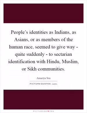 People’s identities as Indians, as Asians, or as members of the human race, seemed to give way - quite suddenly - to sectarian identification with Hindu, Muslim, or Sikh communities Picture Quote #1