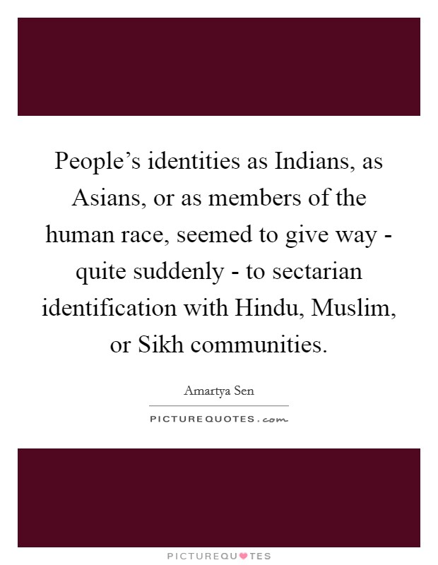 People's identities as Indians, as Asians, or as members of the human race, seemed to give way - quite suddenly - to sectarian identification with Hindu, Muslim, or Sikh communities. Picture Quote #1