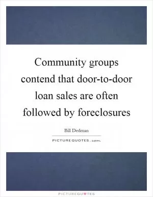 Community groups contend that door-to-door loan sales are often followed by foreclosures Picture Quote #1