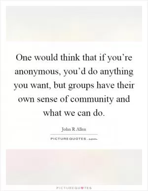 One would think that if you’re anonymous, you’d do anything you want, but groups have their own sense of community and what we can do Picture Quote #1