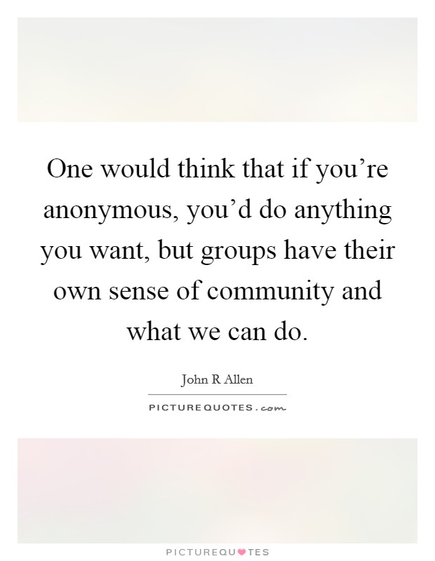 One would think that if you're anonymous, you'd do anything you want, but groups have their own sense of community and what we can do. Picture Quote #1