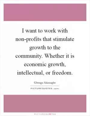 I want to work with non-profits that stimulate growth to the community. Whether it is economic growth, intellectual, or freedom Picture Quote #1